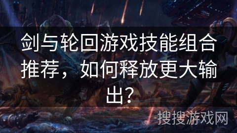 剑与轮回游戏技能组合推荐，如何释放更大输出？