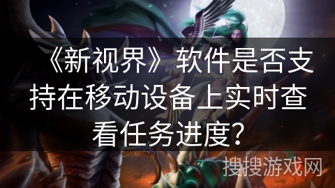 《新视界》软件是否支持在移动设备上实时查看任务进度？