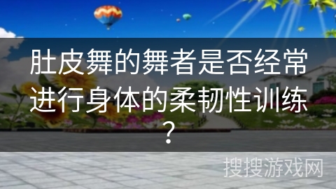 肚皮舞的舞者是否经常进行身体的柔韧性训练？