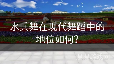 水兵舞在现代舞蹈中的地位如何? 水兵舞在现代舞蹈中的地位如何?