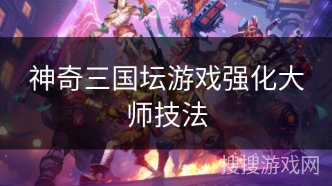 神奇三国坛游戏强化大师技法 神奇三国坛游戏强化大师技法