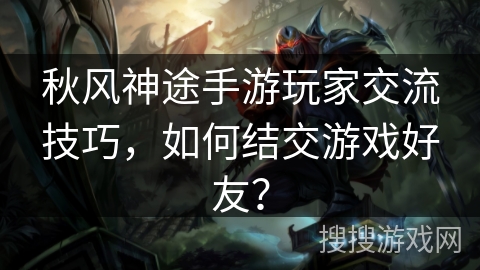 秋风神途手游玩家交流技巧，如何结交游戏好友？