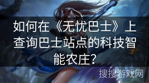 如何在《无忧巴士》上查询巴士站点的科技智能农庄? 如何在《无忧巴士》上查询巴士站点的科技智能农庄?