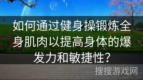 如何通过健身操锻炼全身肌肉以提高身体的爆发力和敏捷性？