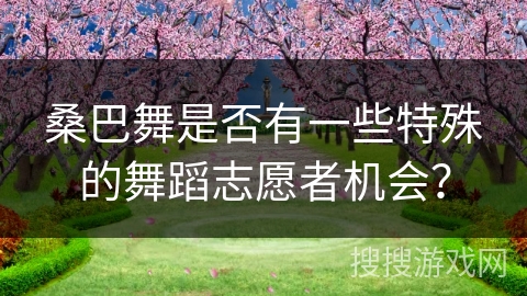 桑巴舞是否有一些特殊的舞蹈志愿者机会？