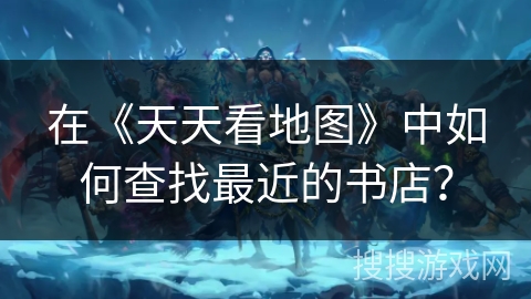 在《天天看地图》中如何查找最近的书店？