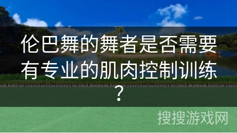 伦巴舞的舞者是否需要有专业的肌肉控制训练？