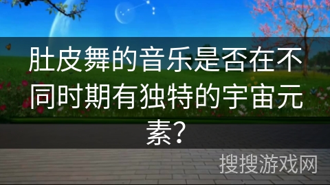 肚皮舞的音乐是否在不同时期有独特的宇宙元素？