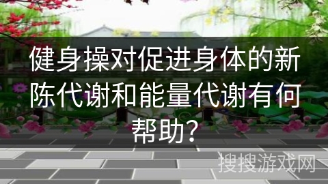 健身操对促进身体的新陈代谢和能量代谢有何帮助？