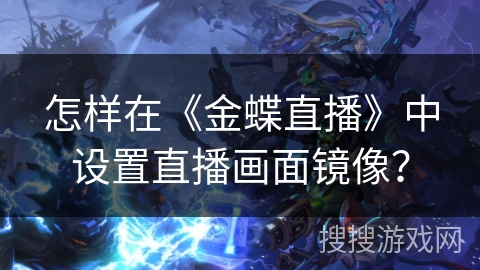 怎样在《金蝶直播》中设置直播画面镜像? 怎样在《金蝶直播》中设置直播画面镜像?