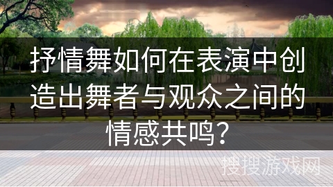 抒情舞如何在表演中创造出舞者与观众之间的情感共鸣？