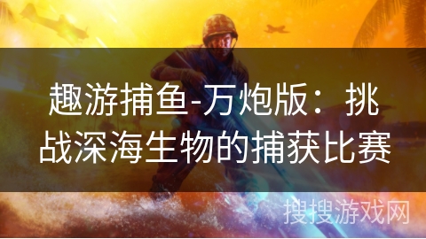 趣游捕鱼-万炮版:挑战深海生物的捕获比赛 趣游捕鱼-万炮版:挑战深海生物的捕获比赛