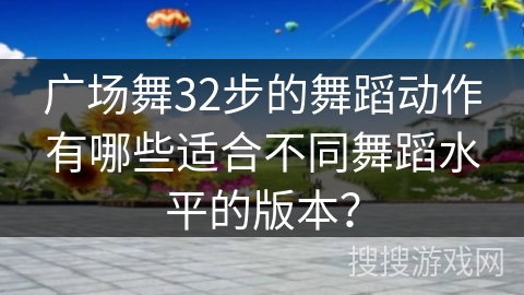 广场舞32步的舞蹈动作有哪些适合不同舞蹈水平的版本？