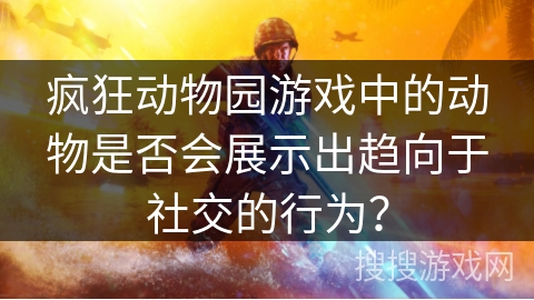 疯狂动物园游戏中的动物是否会展示出趋向于社交的行为？