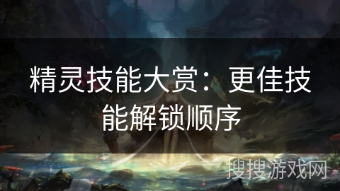 精灵技能大赏:更佳技能解锁顺序 精灵技能大赏:更佳技能解锁顺序