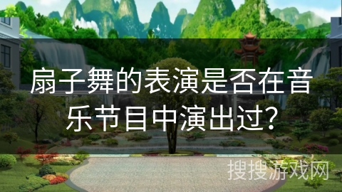 扇子舞的表演是否在音乐节目中演出过？