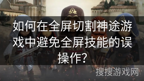 如何在全屏切割神途游戏中避免全屏技能的误操作？