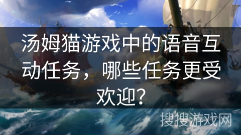 汤姆猫游戏中的语音互动任务,哪些任务更受欢迎? 汤姆猫游戏中的语音互动任务,哪些任务更受欢迎?