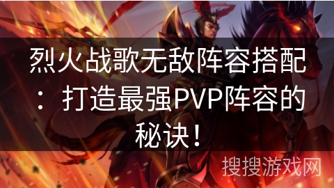 烈火战歌无敌阵容搭配：打造最强PVP阵容的秘诀！