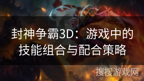 封神争霸3D：游戏中的技能组合与配合策略