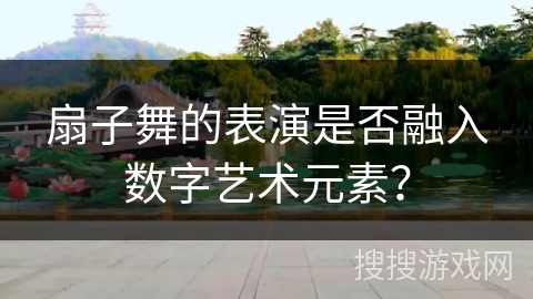 扇子舞的表演是否融入数字艺术元素？