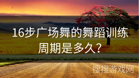 16步广场舞的舞蹈训练周期是多久？