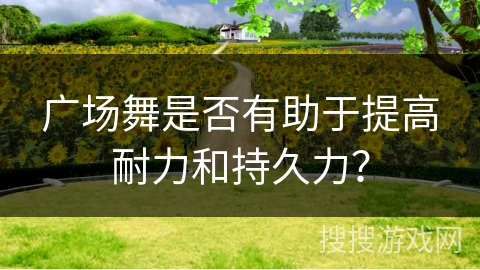 广场舞是否有助于提高耐力和持久力？