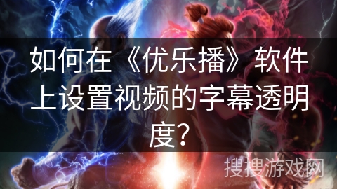 如何在《优乐播》软件上设置视频的字幕透明度？