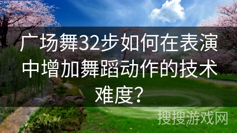 广场舞32步如何在表演中增加舞蹈动作的技术难度？