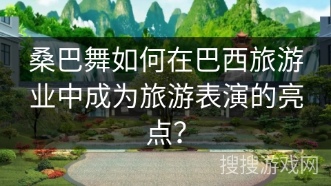 桑巴舞如何在巴西旅游业中成为旅游表演的亮点？