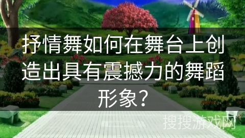 抒情舞如何在舞台上创造出具有震撼力的舞蹈形象？