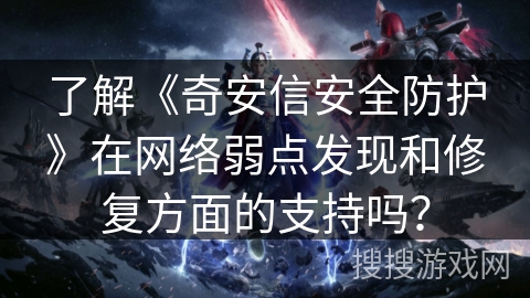 了解《奇安信安全防护》在网络弱点发现和修复方面的支持吗？
