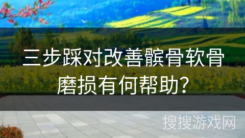 三步踩对改善髌骨软骨磨损有何帮助？
