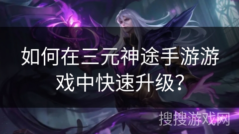 如何在三元神途手游游戏中快速升级？