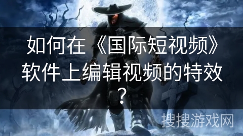 如何在《国际短视频》软件上编辑视频的特效？