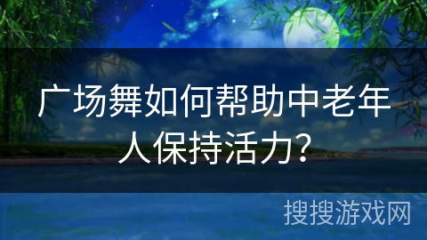 广场舞如何帮助中老年人保持活力？
