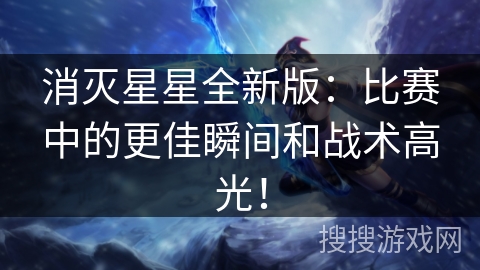 消灭星星全新版：比赛中的更佳瞬间和战术高光！