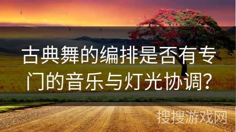 古典舞的编排是否有专门的音乐与灯光协调？