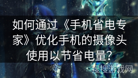 如何通过《手机省电专家》优化手机的摄像头使用以节省电量？