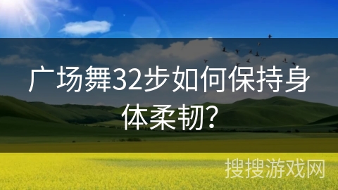 广场舞32步如何保持身体柔韧？