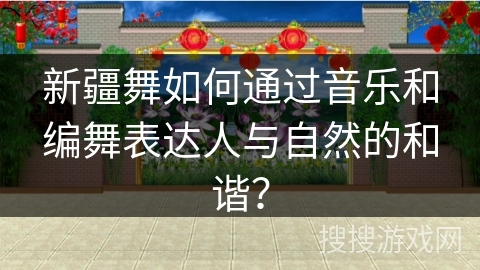新疆舞如何通过音乐和编舞表达人与自然的和谐？