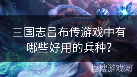 三国志吕布传游戏中有哪些好用的兵种？