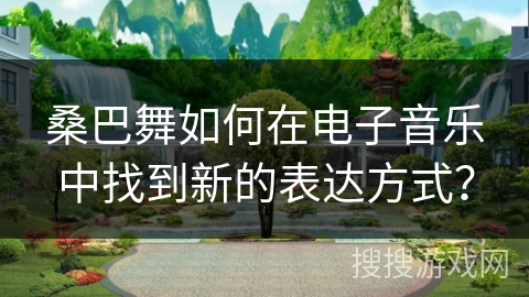 桑巴舞如何在电子音乐中找到新的表达方式？