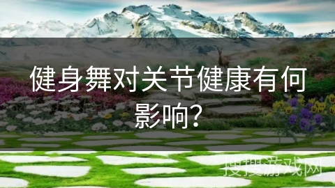 健身舞对关节健康有何影响？