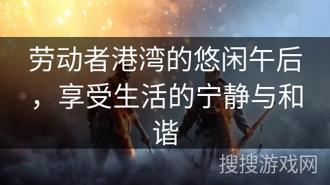 劳动者港湾的悠闲午后，享受生活的宁静与和谐