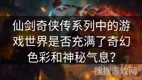仙剑奇侠传系列中的游戏世界是否充满了奇幻色彩和神秘气息？