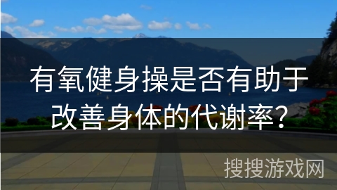有氧健身操是否有助于改善身体的代谢率？