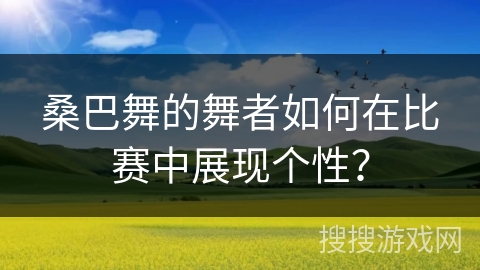 桑巴舞的舞者如何在比赛中展现个性？