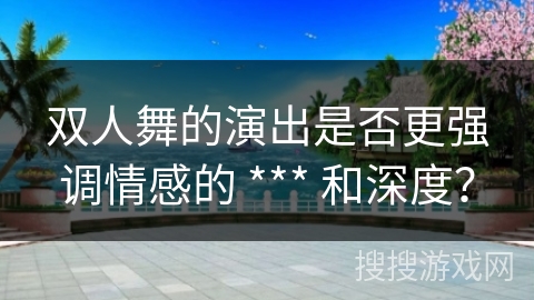 双人舞的演出是否更强调情感的 *** 和深度？