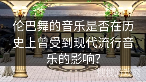 伦巴舞的音乐是否在历史上曾受到现代流行音乐的影响？